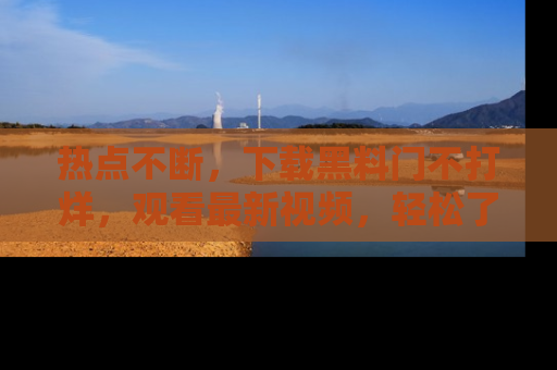 热点不断，下载黑料门不打烊，观看最新视频，轻松了解娱乐八卦！