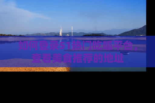 如何登录51热门吃呱平台，查看美食推荐的地址