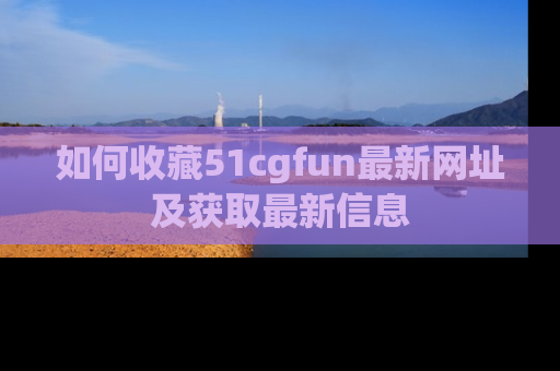 如何收藏51cgfun最新网址及获取最新信息