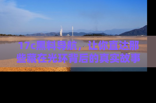 17c黑料导航，让你直达那些藏在光环背后的真实故事
