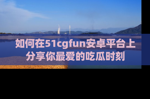 如何在51cgfun安卓平台上分享你最爱的吃瓜时刻