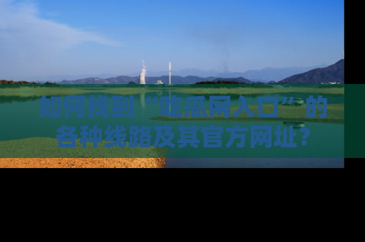 如何找到“吃瓜网入口”的各种线路及其官方网址?