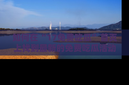 如何在“17免费吃瓜”首页上找到最新的免费吃瓜活动和动态