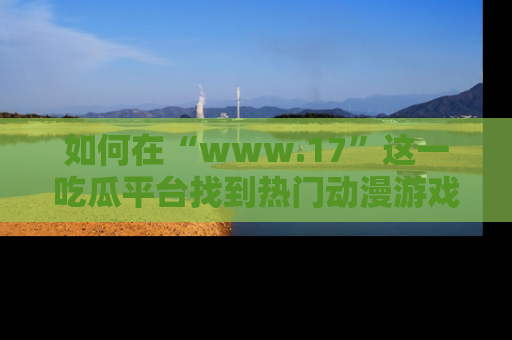 如何在“www.17”这一吃瓜平台找到热门动漫游戏风格的链接？