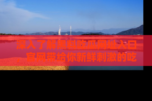深入了解黑料吃瓜网址入口,官网带给你新鲜刺激的吃瓜体验!