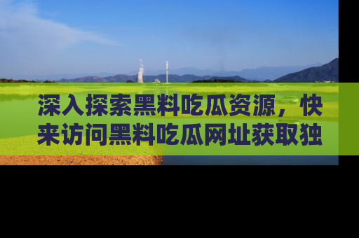 深入探索黑料吃瓜资源,快来访问黑料吃瓜网址获取独家内容!