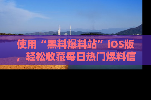 使用“黑料爆料站”iOS版,轻松收藏每日热门爆料信息!