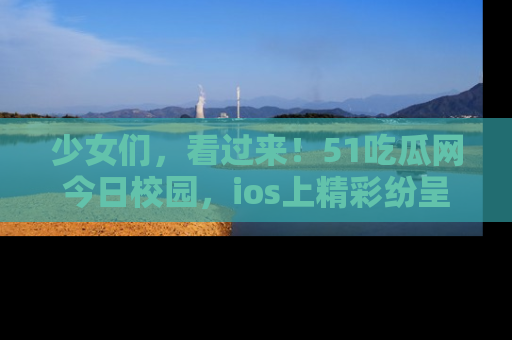 少女们,看过来!51吃瓜网今日校园,ios上精彩纷呈!