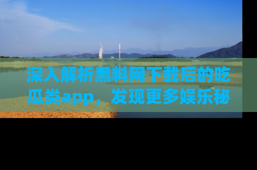 深入解析黑料网下载后的吃瓜类app,发现更多娱乐秘密