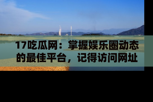 17吃瓜网：掌握娱乐圈动态的最佳平台，记得访问网址获取新鲜资讯！