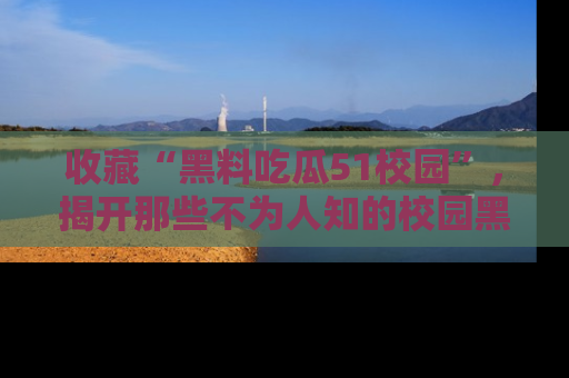 收藏“黑料吃瓜51校园”,揭开那些不为人知的校园黑幕!