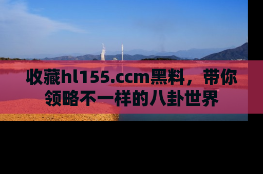 收藏hl155.ccm黑料,带你领略不一样的八卦世界