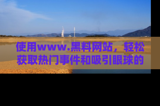 使用www.黑料网站,轻松获取热门事件和吸引眼球的黑料