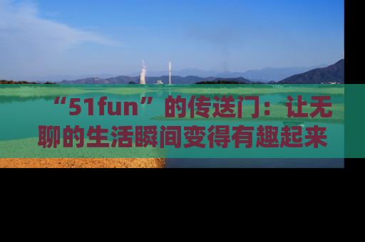 “51fun”的传送门:让无聊的生活瞬间变得有趣起来!