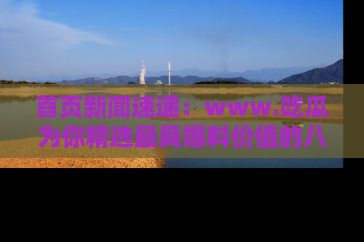 首页新闻速递:www.吃瓜为你精选最具爆料价值的八卦和趣闻!