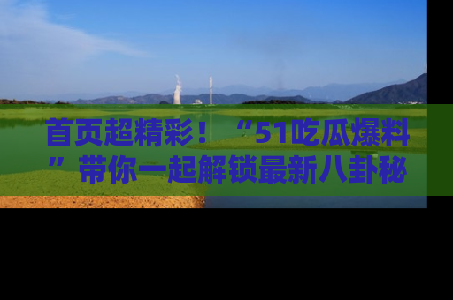 首页超精彩!“51吃瓜爆料”带你一起解锁最新八卦秘闻!