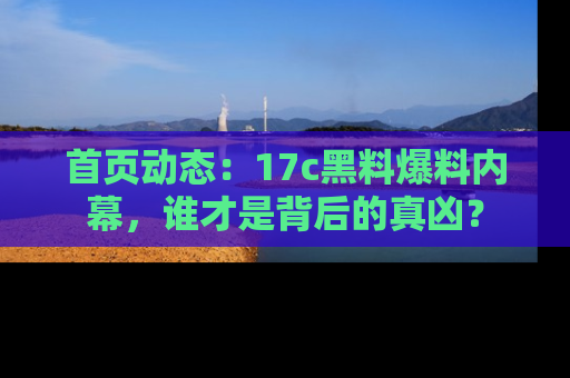 首页动态:17c黑料爆料内幕,谁才是背后的真凶?