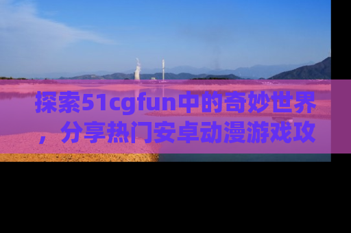 探索51cgfun中的奇妙世界,分享热门安卓动漫游戏攻略!