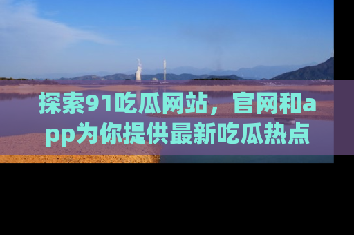 探索91吃瓜网站,官网和app为你提供最新吃瓜热点