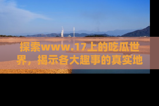 探索www.17上的吃瓜世界,揭示各大趣事的真实地址