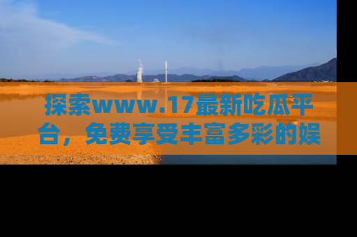 探索www.17最新吃瓜平台,免费享受丰富多彩的娱乐体验!
