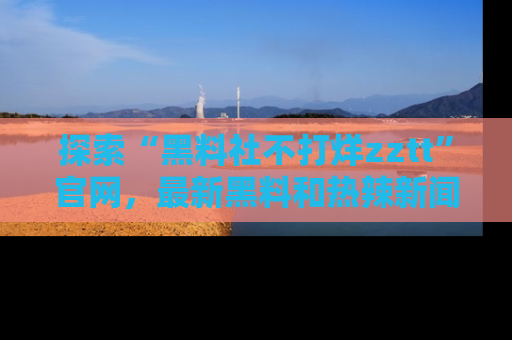 探索“黑料社不打烊zztt”官网,最新黑料和热辣新闻等你来发掘