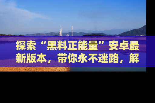 探索“黑料正能量”安卓最新版本,带你永不迷路,解锁无尽秘密!