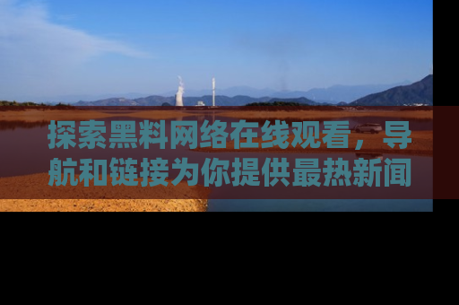 探索黑料网络在线观看,导航和链接为你提供最热新闻!