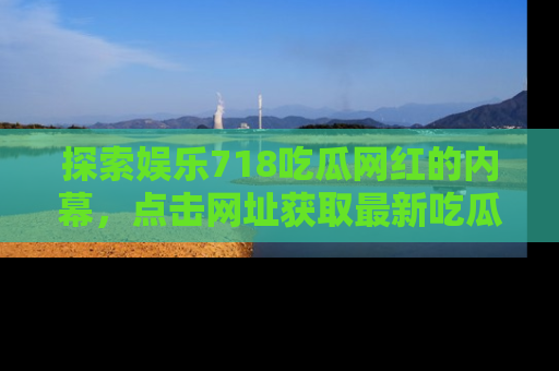 探索娱乐718吃瓜网红的内幕,点击网址获取最新吃瓜资讯。