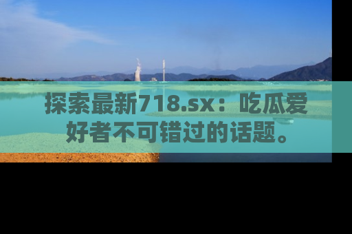 探索最新718.sx:吃瓜爱好者不可错过的话题。