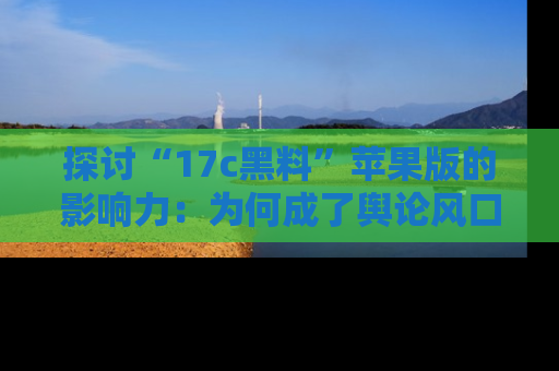 探讨“17c黑料”苹果版的影响力:为何成了舆论风口?
