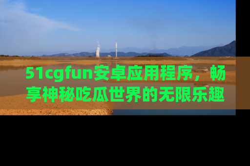 51cgfun安卓应用程序，畅享神秘吃瓜世界的无限乐趣！