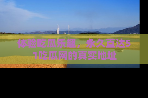 体验吃瓜乐趣,永久直达51吃瓜网的真实地址