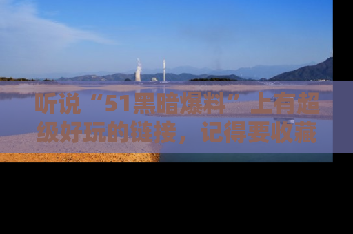 听说“51黑暗爆料”上有超级好玩的链接,记得要收藏哦!