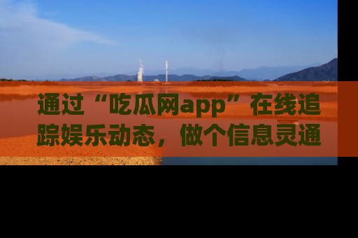 通过“吃瓜网app”在线追踪娱乐动态,做个信息灵通的吃瓜群众!