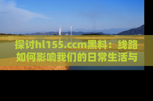 探讨hl155.ccm黑料:线路如何影响我们的日常生活与娱乐选择?