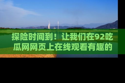 探险时间到!让我们在92吃瓜网网页上在线观看有趣的瓜,好奇的传送门等你来!