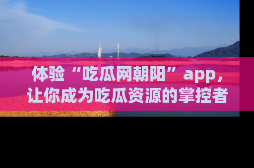 体验“吃瓜网朝阳”app,让你成为吃瓜资源的掌控者,独家资讯尽在掌握!