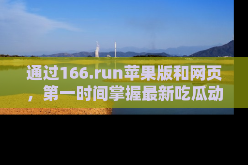 通过166.run苹果版和网页,第一时间掌握最新吃瓜动态!