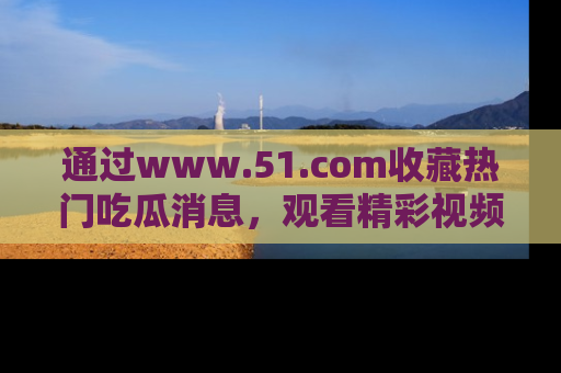 通过www.51.com收藏热门吃瓜消息,观看精彩视频与段子!
