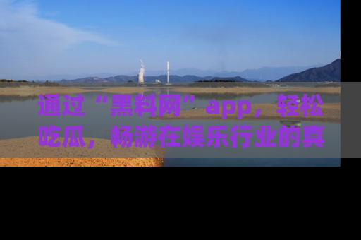 通过“黑料网”app,轻松吃瓜,畅游在娱乐行业的真实世界!