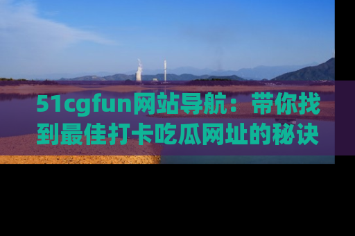 51cgfun网站导航：带你找到最佳打卡吃瓜网址的秘诀
