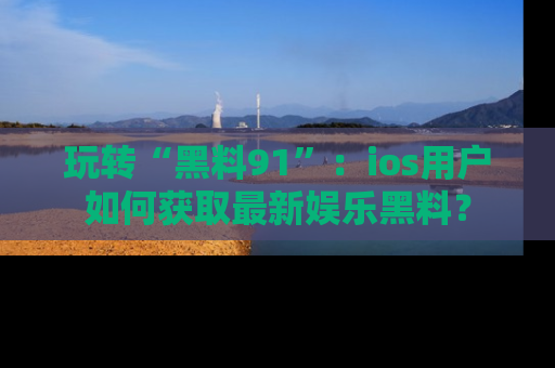 玩转“黑料91”:ios用户如何获取最新娱乐黑料?