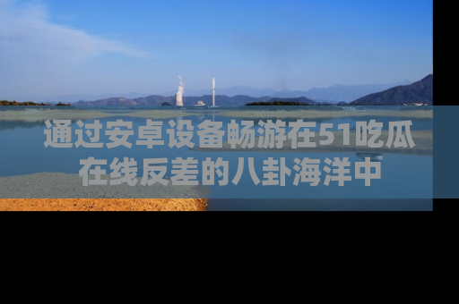 通过安卓设备畅游在51吃瓜在线反差的八卦海洋中