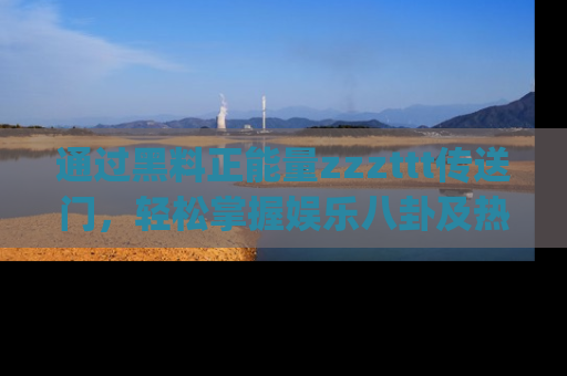 通过黑料正能量zzzttt传送门,轻松掌握娱乐八卦及热辣链接,不妨试试我们的app吧!