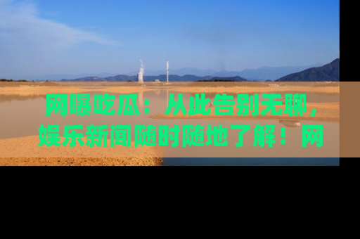 网曝吃瓜:从此告别无聊,娱乐新闻随时随地了解!网址:www.wangbaoegua.com
