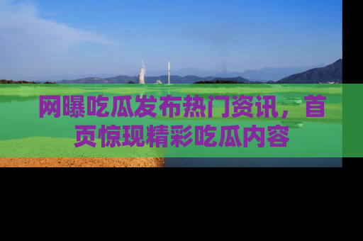 网曝吃瓜发布热门资讯,首页惊现精彩吃瓜内容