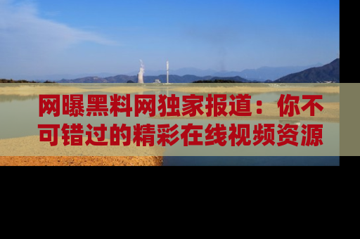 网曝黑料网独家报道:你不可错过的精彩在线视频资源推荐!