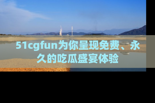 51cgfun为你呈现免费、永久的吃瓜盛宴体验