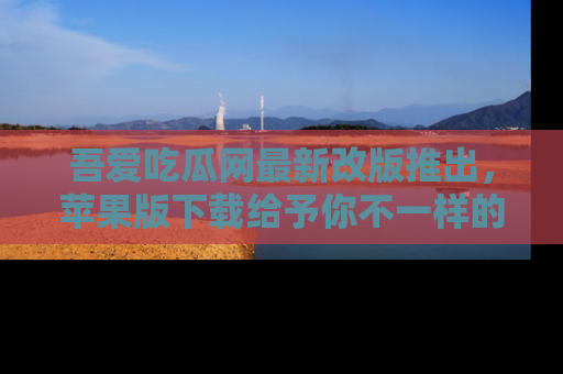 吾爱吃瓜网最新改版推出,苹果版下载给予你不一样的吃瓜体验,一起来吧!